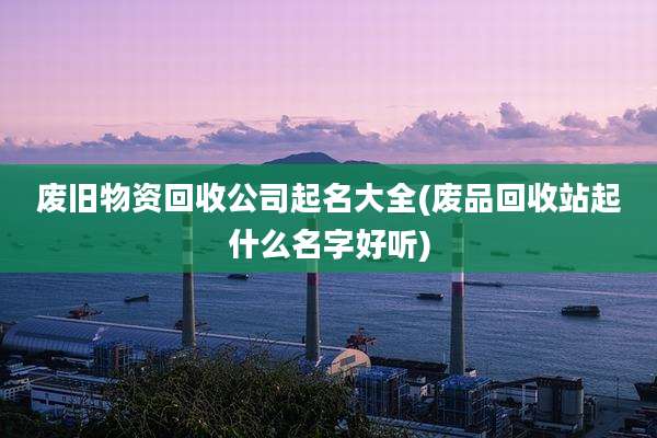 废旧物资回收公司起名大全(废品回收站起什么名字好听)