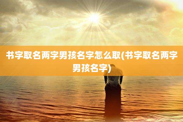 书字取名两字男孩名字怎么取(书字取名两字男孩名字)