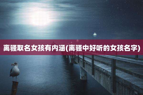 离骚取名女孩有内涵(离骚中好听的女孩名字)