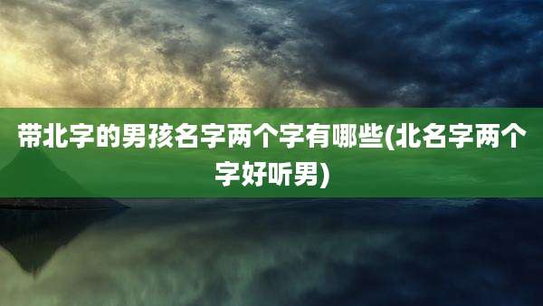 带北字的男孩名字两个字有哪些(北名字两个字好听男)