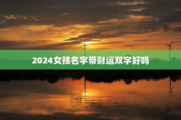 2024女孩名字带财运双字好吗