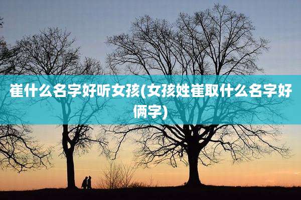 崔什么名字好听女孩(女孩姓崔取什么名字好俩字)