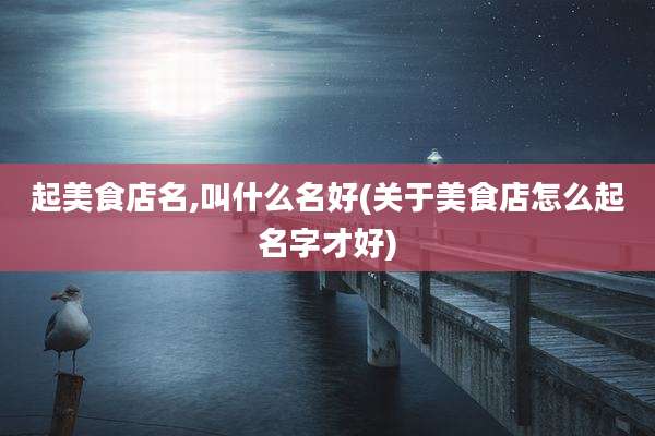 起美食店名,叫什么名好(关于美食店怎么起名字才好)