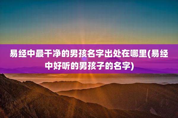 易经中最干净的男孩名字出处在哪里(易经中好听的男孩子的名字)