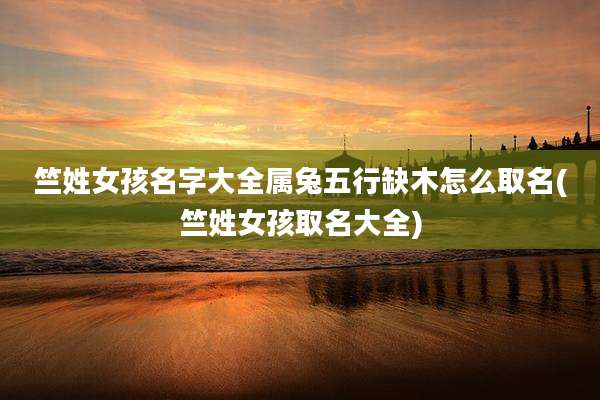 竺姓女孩名字大全属兔五行缺木怎么取名(竺姓女孩取名大全)