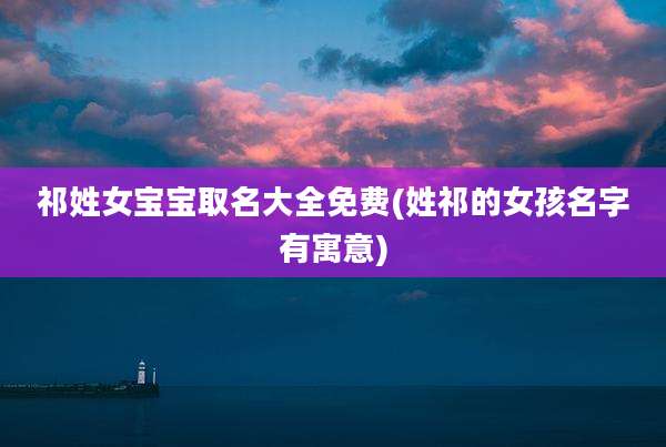 祁姓女宝宝取名大全免费(姓祁的女孩名字有寓意)