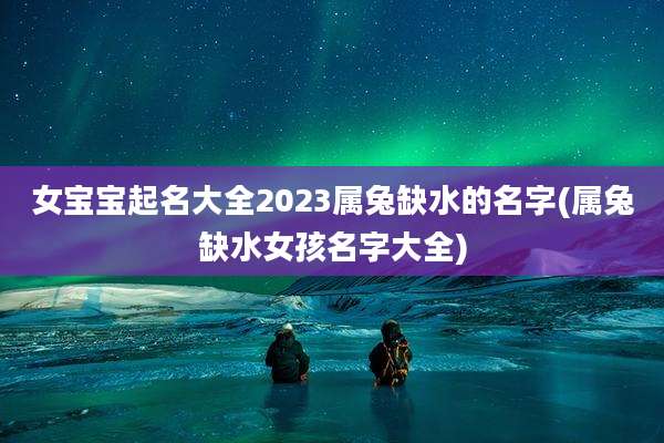 女宝宝起名大全2023属兔缺水的名字(属兔缺水女孩名字大全)