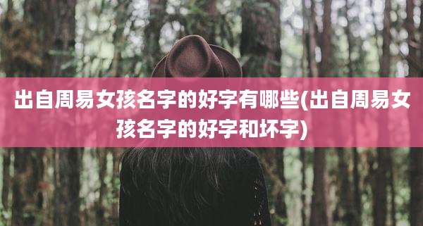 出自周易女孩名字的好字有哪些(出自周易女孩名字的好字和坏字)