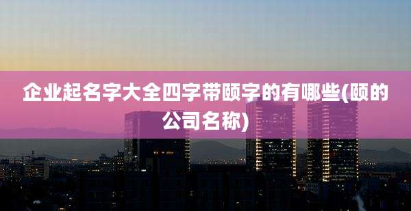 企业起名字大全四字带颐字的有哪些(颐的公司名称)