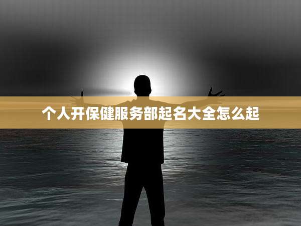 个人开保健服务部起名大全怎么起