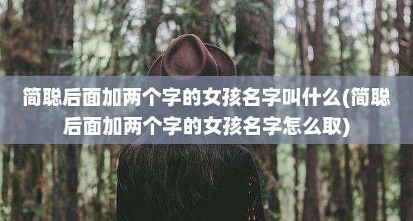 简聪后面加两个字的女孩名字叫什么(简聪后面加两个字的女孩名字怎么取)