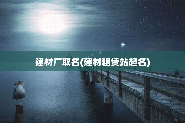 建材厂取名(建材租赁站起名)