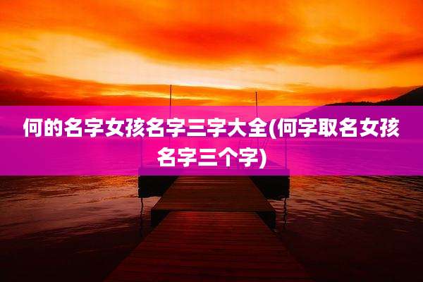 何的名字女孩名字三字大全(何字取名女孩名字三个字)