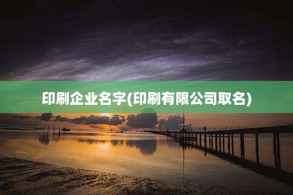 印刷企业名字(印刷有限公司取名)