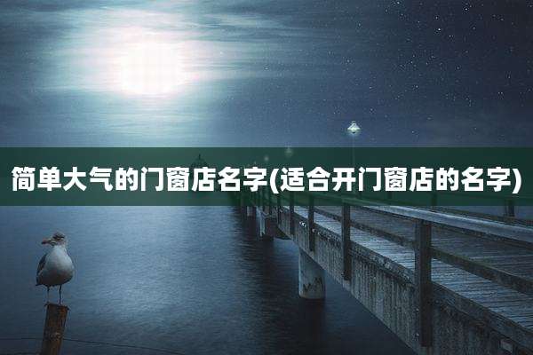 简单大气的门窗店名字(适合开门窗店的名字)