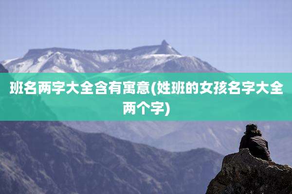 班名两字大全含有寓意(姓班的女孩名字大全两个字)