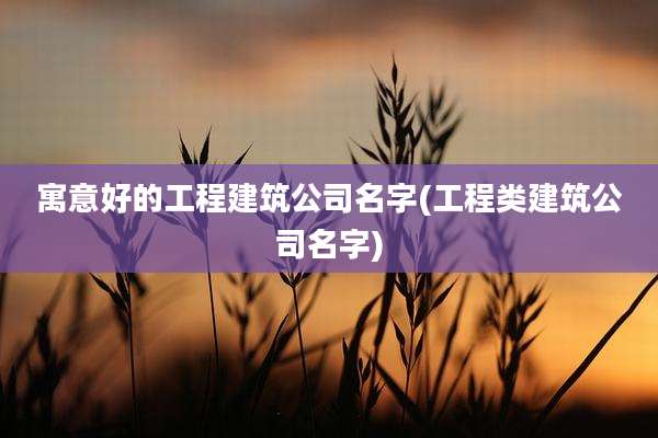 寓意好的工程建筑公司名字(工程类建筑公司名字)
