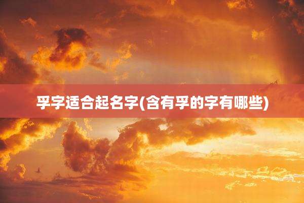 孚字适合起名字(含有孚的字有哪些)