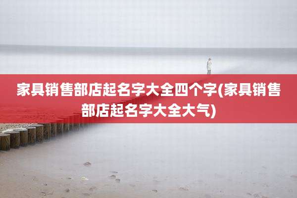 家具销售部店起名字大全四个字(家具销售部店起名字大全大气)