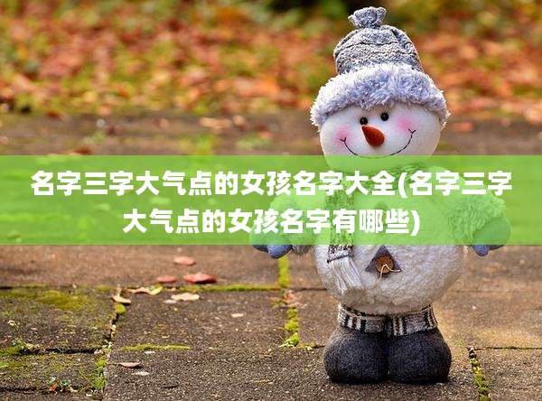 名字三字大气点的女孩名字大全(名字三字大气点的女孩名字有哪些)