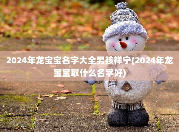 2024年龙宝宝名字大全男孩祥宁(2024年龙宝宝取什么名字好)