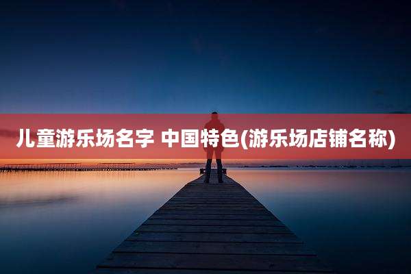 儿童游乐场名字 中国特色(游乐场店铺名称)