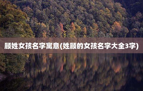 顾姓女孩名字寓意(姓顾的女孩名字大全3字)