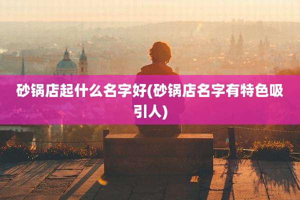 砂锅店起什么名字好(砂锅店名字有特色吸引人)