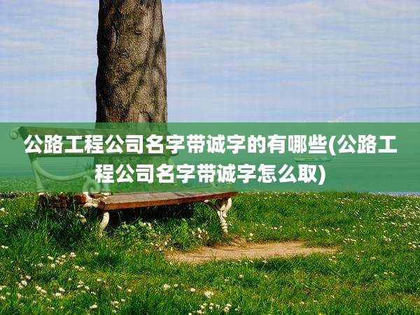 公路工程公司名字带诚字的有哪些(公路工程公司名字带诚字怎么取)