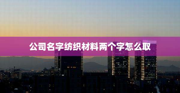公司名字纺织材料两个字怎么取