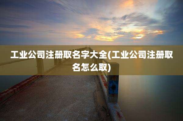 工业公司注册取名字大全(工业公司注册取名怎么取)