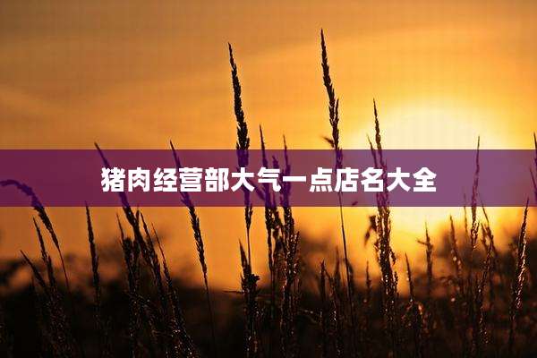 猪肉经营部大气一点店名大全