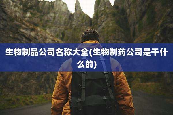 生物制品公司名称大全(生物制药公司是干什么的)