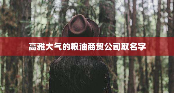 高雅大气的粮油商贸公司取名字
