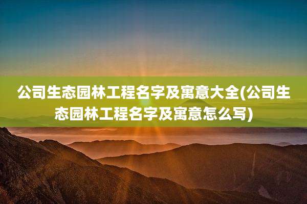 公司生态园林工程名字及寓意大全(公司生态园林工程名字及寓意怎么写)