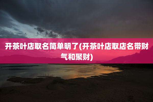 开茶叶店取名简单明了(开茶叶店取店名带财气和聚财)