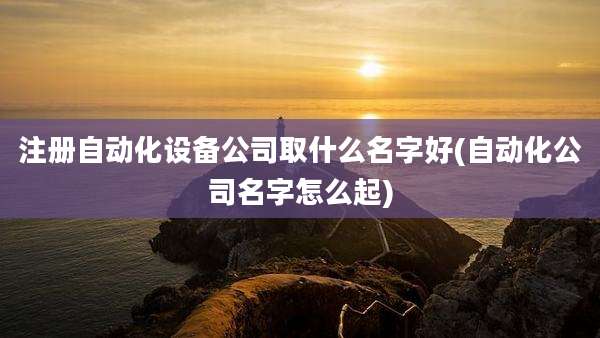 注册自动化设备公司取什么名字好(自动化公司名字怎么起)