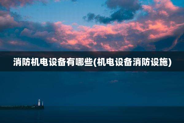 消防机电设备有哪些(机电设备消防设施)