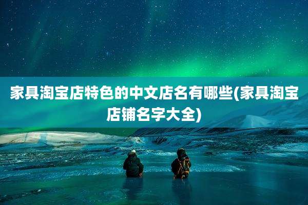 家具淘宝店特色的中文店名有哪些(家具淘宝店铺名字大全)