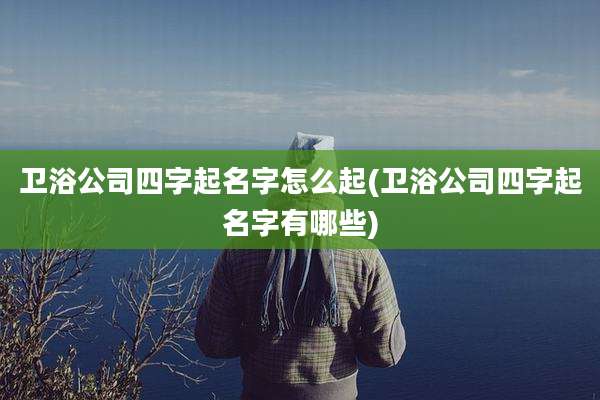卫浴公司四字起名字怎么起(卫浴公司四字起名字有哪些)