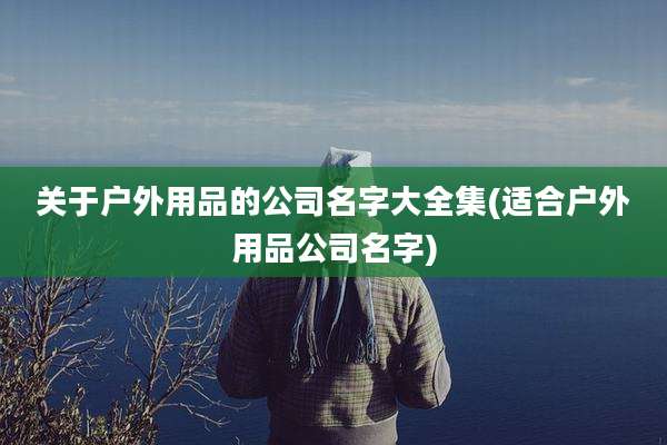 关于户外用品的公司名字大全集(适合户外用品公司名字)