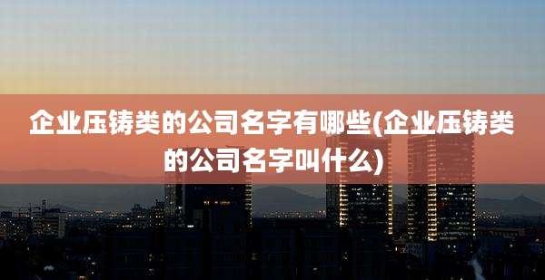 企业压铸类的公司名字有哪些(企业压铸类的公司名字叫什么)
