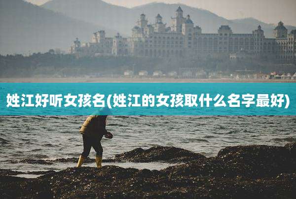 姓江好听女孩名(姓江的女孩取什么名字最好)