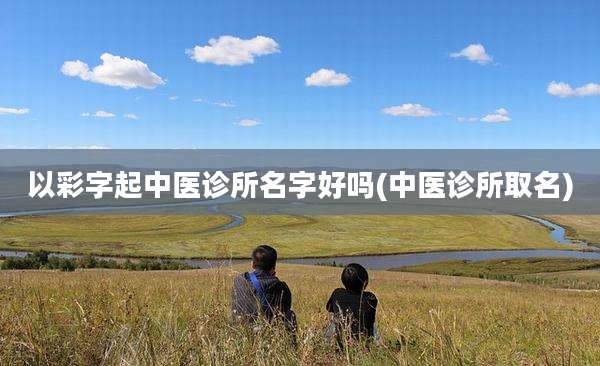 以彩字起中医诊所名字好吗(中医诊所取名)