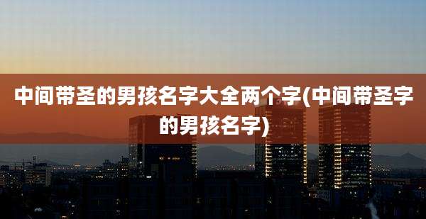 中间带圣的男孩名字大全两个字(中间带圣字的男孩名字)