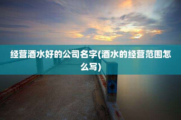 经营酒水好的公司名字(酒水的经营范围怎么写)