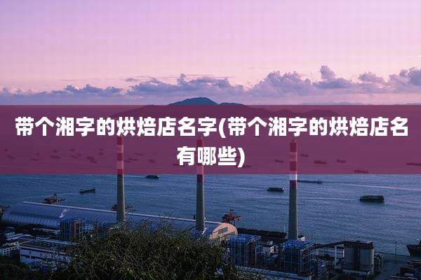 带个湘字的烘焙店名字(带个湘字的烘焙店名有哪些)