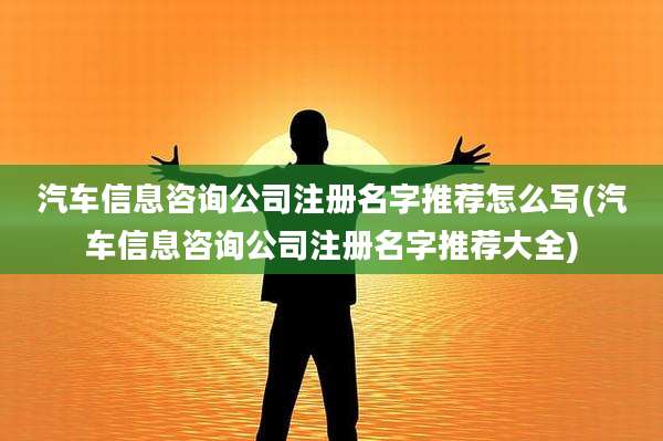 汽车信息咨询公司注册名字推荐怎么写(汽车信息咨询公司注册名字推荐大全)