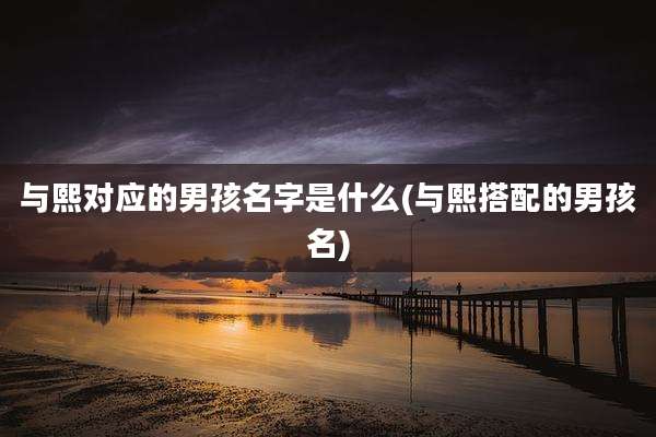 与熙对应的男孩名字是什么(与熙搭配的男孩名)