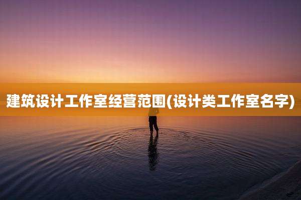 建筑设计工作室经营范围(设计类工作室名字)